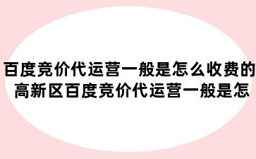 百度竞价代运营一般是怎么收费的 高新区百度竞价代运营一般是怎么收费的呢